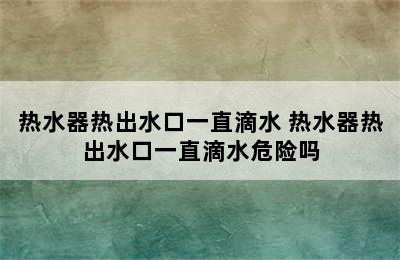 热水器热出水口一直滴水 热水器热出水口一直滴水危险吗